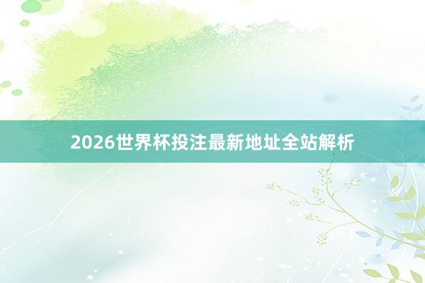 2026世界杯投注最新地址全站解析