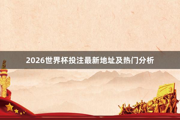 2026世界杯投注最新地址及热门分析