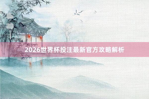 2026世界杯投注最新官方攻略解析