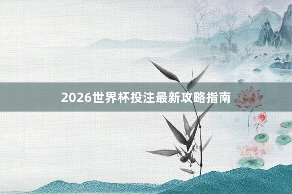 2026世界杯投注最新攻略指南