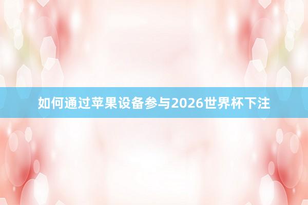 如何通过苹果设备参与2026世界杯下注