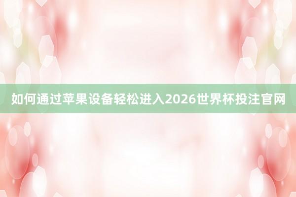 如何通过苹果设备轻松进入2026世界杯投注官网
