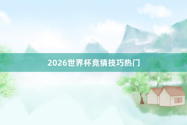 2026世界杯竞猜技巧热门