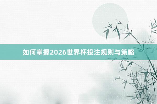 如何掌握2026世界杯投注规则与策略