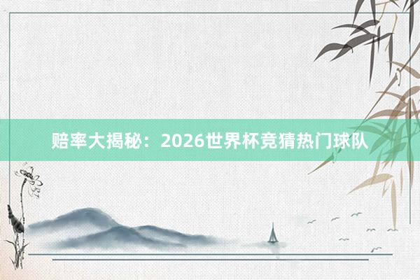 赔率大揭秘：2026世界杯竞猜热门球队
