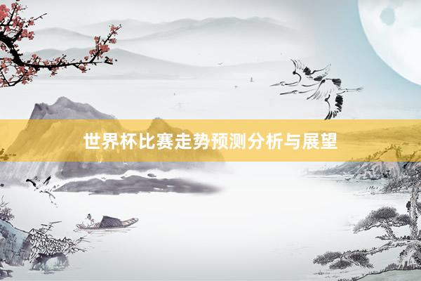 世界杯比赛走势预测分析与展望