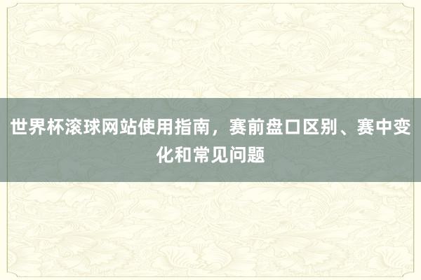 世界杯滚球网站使用指南，赛前盘口区别、赛中变化和常见问题