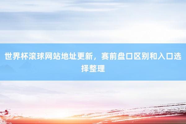 世界杯滚球网站地址更新，赛前盘口区别和入口选择整理