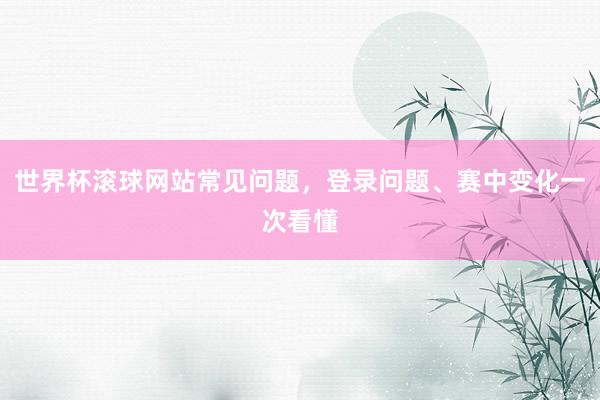 世界杯滚球网站常见问题，登录问题、赛中变化一次看懂