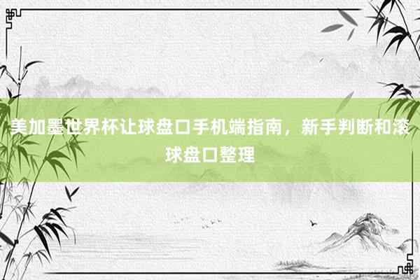 美加墨世界杯让球盘口手机端指南，新手判断和滚球盘口整理