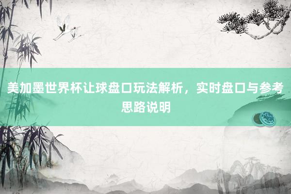 美加墨世界杯让球盘口玩法解析，实时盘口与参考思路说明