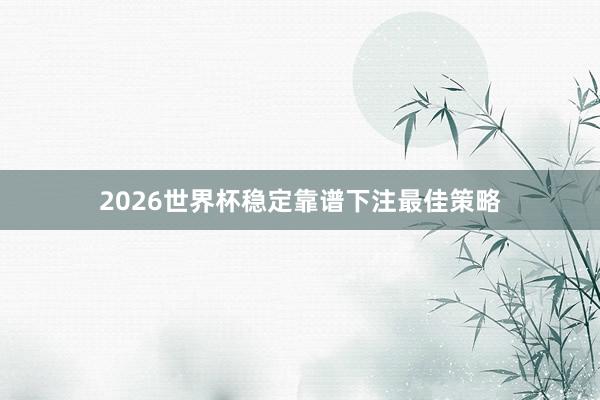 2026世界杯稳定靠谱下注最佳策略
