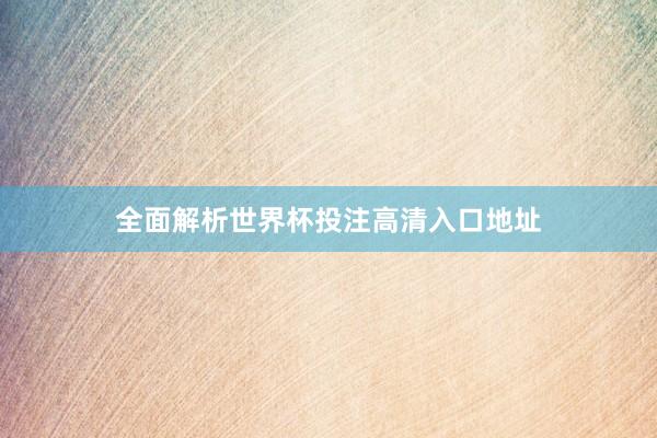 全面解析世界杯投注高清入口地址