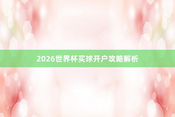 2026世界杯买球开户攻略解析